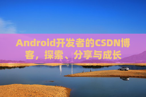 Android开发者的CSDN博客,探索、分享与成长